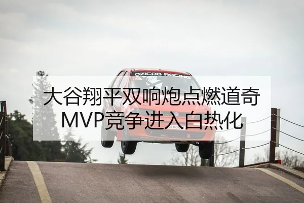 大谷翔平双响炮点燃道奇 MVP竞争进入白热化